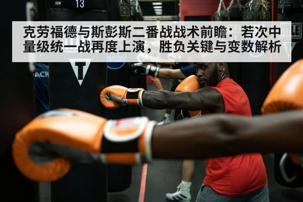 克劳福德与斯彭斯二番战战术前瞻：若次中量级统一战再度上演，胜负关键与变数解析