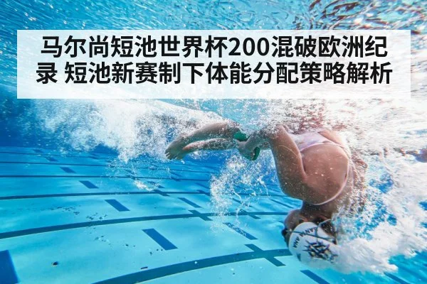马尔尚短池世界杯200混破欧洲纪录 短池新赛制下体能分配策略解析