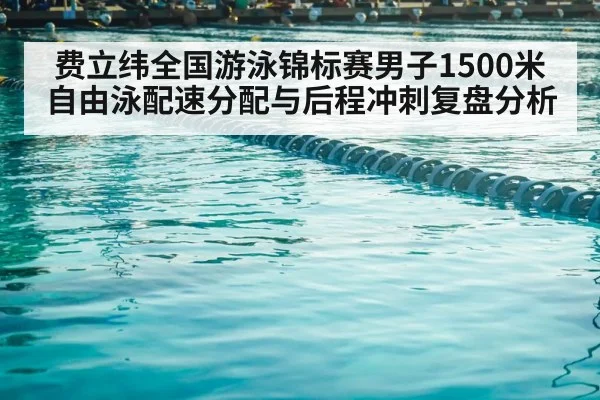 费立纬全国游泳锦标赛男子1500米自由泳配速分配与后程冲刺复盘分析