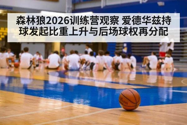 森林狼2026训练营观察 爱德华兹持球发起比重上升与后场球权再分配