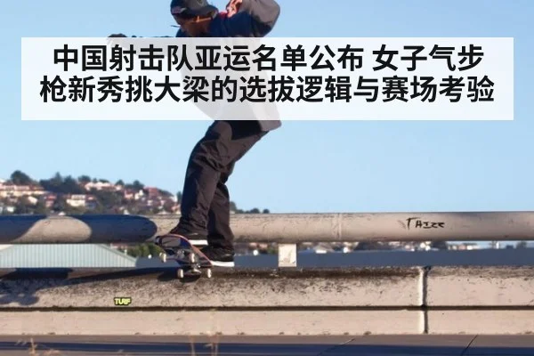 中国射击队亚运名单公布 女子气步枪新秀挑大梁的选拔逻辑与赛场考验